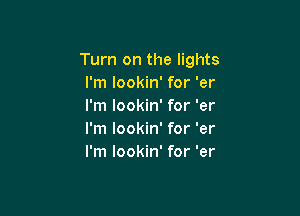 Turn on the lights
I'm lookin' for 'er
I'm lookin' for 'er

I'm lookin' for 'er
I'm lookin' for 'er