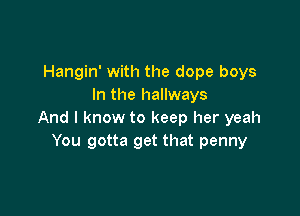 Hangin' with the dope boys
In the hallways

And I know to keep her yeah
You gotta get that penny