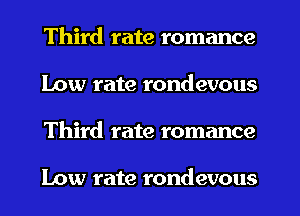 Third rate romance
Low rate rondevous
Third rate romance

Low rate rondevous