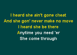 I heard she ain't gone cheat
And she gon' never make no move
I heard she be there

Anytime you need 'er
She come through