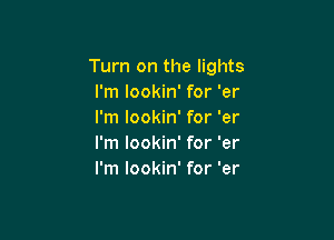 Turn on the lights
I'm lookin' for 'er
I'm lookin' for 'er

I'm lookin' for 'er
I'm lookin' for 'er