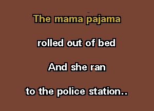 The mama pajama

rolled out of bed
And she ran

to the police station..