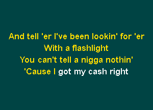 And tell 'er I've been lookin' for 'er
With a flashlight

You can't tell a nigga nothin'
'Cause I got my cash right