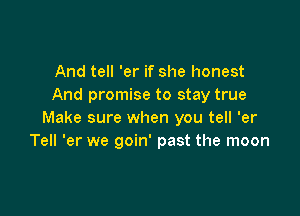 And tell 'er if she honest
And promise to stay true

Make sure when you tell 'er
Tell 'er we goin' past the moon