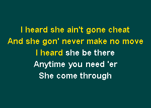 I heard she ain't gone cheat
And she gon' never make no move
I heard she be there

Anytime you need 'er
She come through