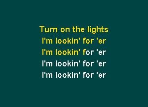 Turn on the lights
I'm lookin' for 'er
I'm lookin' for 'er

I'm lookin' for 'er
I'm lookin' for 'er