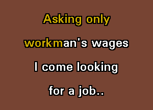 Asking only

workman's wages

I come looking

for a job..