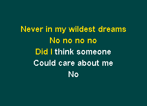 Never in my wildest dreams
No no no no
Did I think someone

Could care about me
No