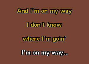 And I'm on my way
I don't know

where I'm goin'

I'm on my way..