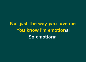 Not just the way you love me
You know I'm emotional

So emotional