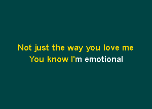 Not just the way you love me

You know I'm emotional