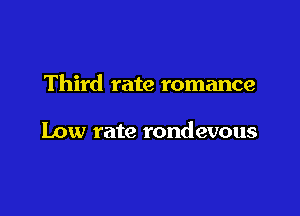 Third rate romance

Low rate rondevous