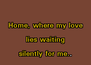 Home, where my love

lies waiting

silently for me..