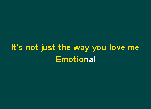 It's not just the way you love me

Emotional