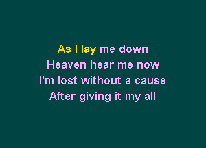 As I lay me down
Heaven hear me now

I'm lost without a cause
After giving it my all