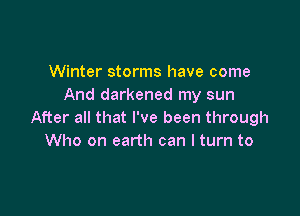 Winter storms have come
And darkened my sun

After all that I've been through
Who on earth can I turn to