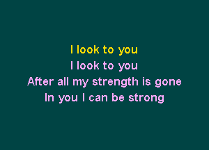 I look to you
I look to you

After all my strength is gone
In you I can be strong