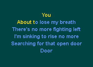 You
About to lose my breath
There's no more fighting left

I'm sinking to rise no more
Searching for that open door
Door
