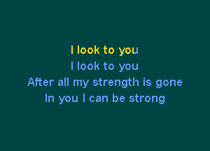 I look to you
I look to you

After all my strength is gone
In you I can be strong