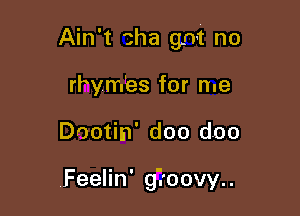 Ain't aha got no

rhym'es for me
Dootin' doo doo

.Feelin' gi'oovy