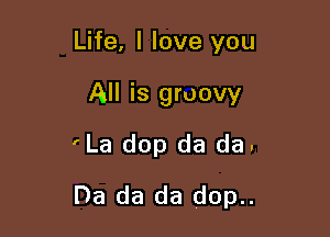 Life, I love you

All is gruovy

'La dop da da.
Da da da dop..