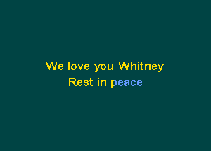 We love you Whitney

Rest in peace