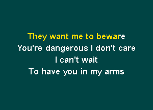 They want me to beware
You're dangerous I don't care

I can't wait
To have you in my arms
