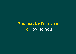 And maybe I'm naive

For loving you