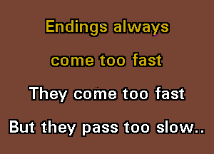 Endings always

come too fast
They come too fast

But they pass too slow..