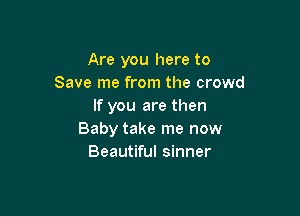 Are you here to
Save me from the crowd
If you are then

Baby take me now
Beautiful sinner