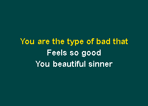 You are the type of bad that

Feels so good
You beautiful sinner