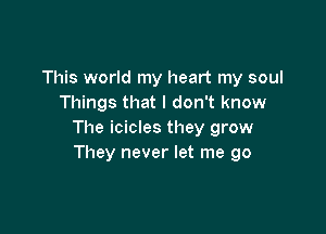 This world my heart my soul
Things that I don't know

The icicles they grow
They never let me go