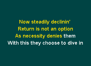 Now steadily declinin'
Return is not an option

As necessity denies them
With this they choose to dive in