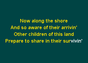 Now along the shore
And so aware oftheir arrivin'

Other children of this land
Prepare to share in their survivin'