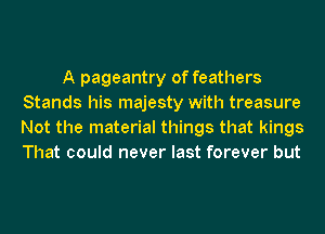 A pageantry of feathers
Stands his majesty with treasure
Not the material things that kings
That could never last forever but