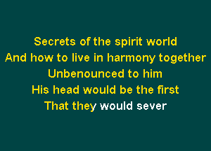 Secrets of the spirit world
And how to live in harmony together
Unbenounced to him

His head would be the first
That they would sever