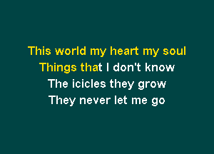 This world my heart my soul
Things that I don't know

The icicles they grow
They never let me go