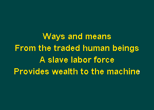 Ways and means
From the traded human beings

A slave labor force
Provides wealth to the machine