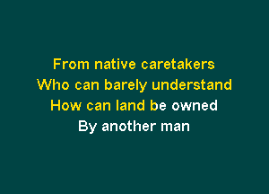 From native caretakers
Who can barely understand

How can land be owned
By another man