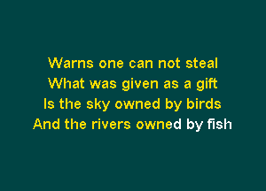 Warns one can not steal
What was given as a gift

Is the sky owned by birds
And the rivers owned by fish