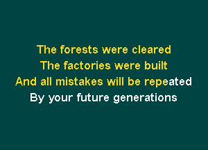 The forests were cleared
The factories were built

And all mistakes will be repeated
By your future generations