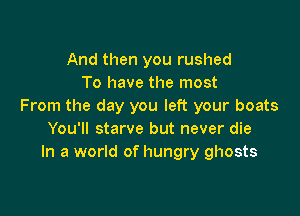 And then you rushed
To have the most
From the day you left your boats

You'll starve but never die
In a world of hungry ghosts