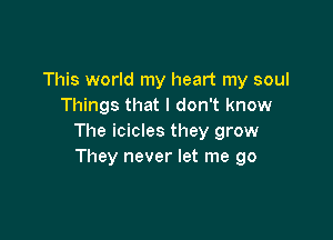 This world my heart my soul
Things that I don't know

The icicles they grow
They never let me go