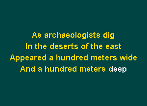 As archaeologists dig
In the deserts ofthe east

Appeared a hundred meters wide
And a hundred meters deep