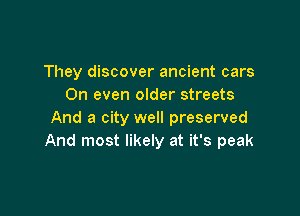 They discover ancient cars
0n even older streets

And a city well preserved
And most likely at it's peak