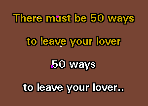 There must be 50 ways

to leave your lover
50 ways

to leave your lover..