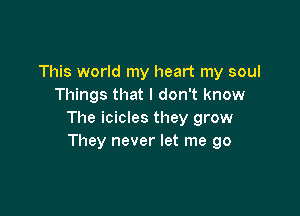 This world my heart my soul
Things that I don't know

The icicles they grow
They never let me go