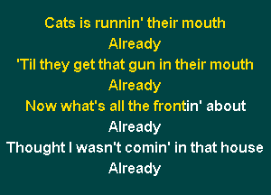 Cats is runnin' their mouth
Already
'Til they get that gun in their mouth
Already
Now what's all the frontin' about
Already
Thought I wasn't comin' in that house
Already