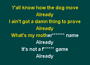 Y'all know how the dog move
Already
I ain't got a damn thing to prove
Already

What's my mother  name
Already
It's not a f' game
Already