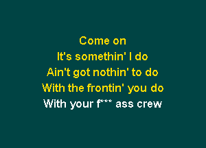 Come on
It's somethin' I do
Ain't got nothin' to do

With the frontin' you do
With your f' ass crew